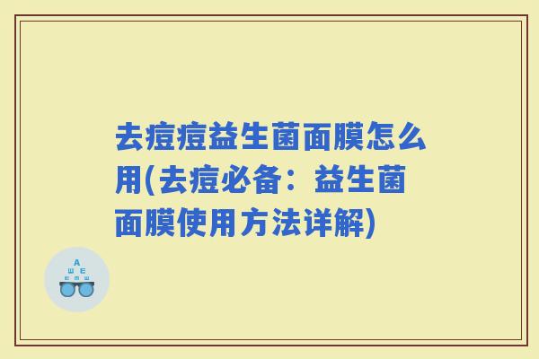 去痘痘益生菌面膜怎么用(去痘必备：益生菌面膜使用方法详解)