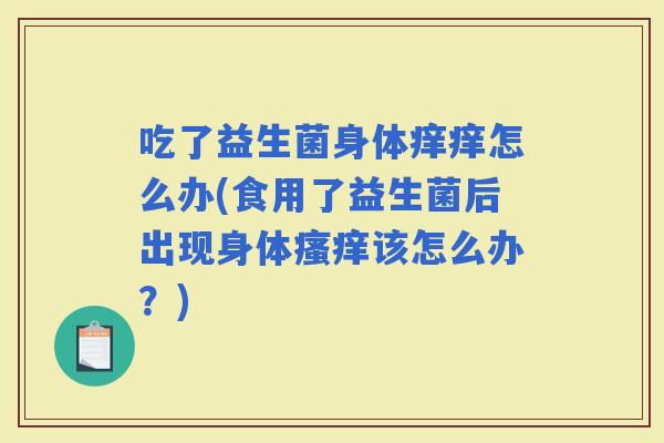 吃了益生菌身体痒痒怎么办(食用了益生菌后出现身体该怎么办？)