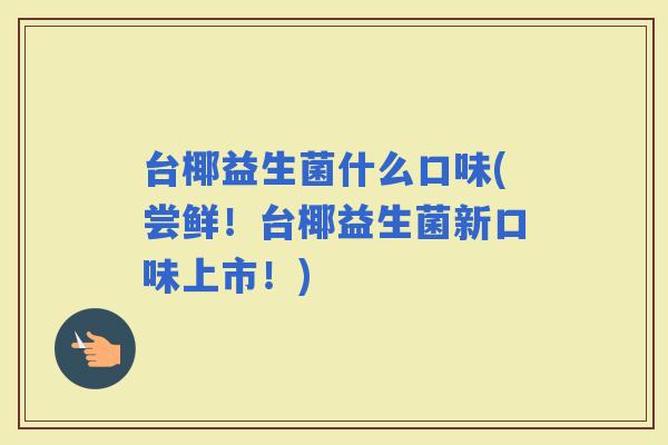 台椰益生菌什么口味(尝鲜！台椰益生菌新口味上市！)