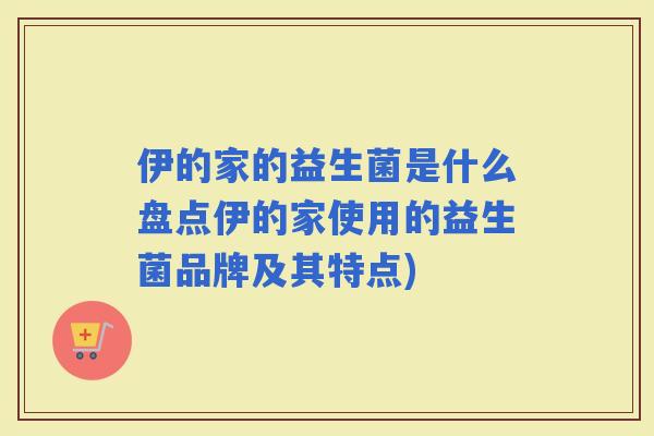 伊的家的益生菌是什么盘点伊的家使用的益生菌品牌及其特点)