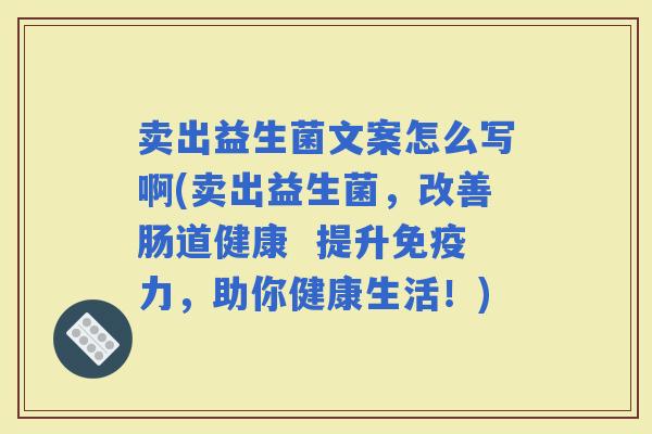 卖出益生菌文案怎么写啊(卖出益生菌，改善肠道健康  提升力，助你健康生活！)