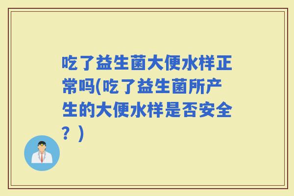 吃了益生菌大便水样正常吗(吃了益生菌所产生的大便水样是否安全？)