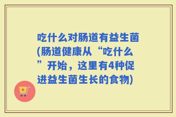 吃什么对肠道有益生菌(肠道健康从“吃什么”开始，这里有4种促进益生菌生长的食物)