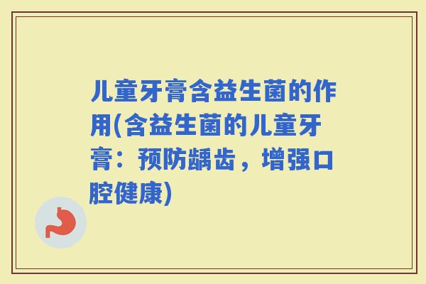 儿童牙膏含益生菌的作用(含益生菌的儿童牙膏：龋齿，增强口腔健康)