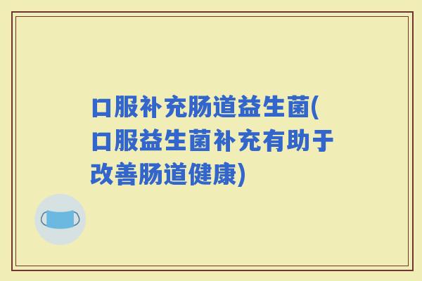 口服补充肠道益生菌(口服益生菌补充有助于改善肠道健康)