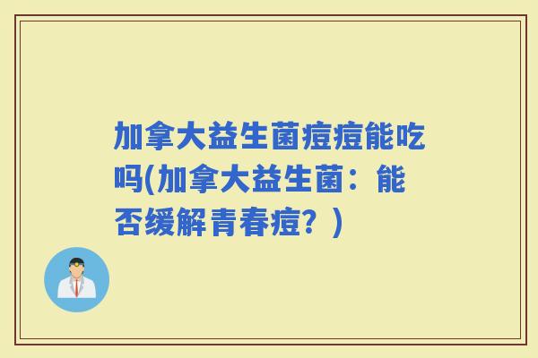 加拿大益生菌痘痘能吃吗(加拿大益生菌：能否缓解青春痘？)