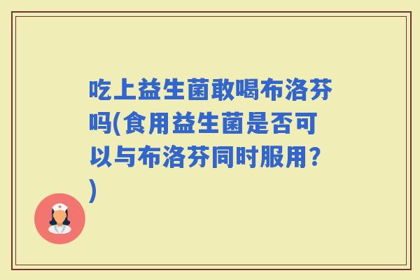 吃上益生菌敢喝布洛芬吗(食用益生菌是否可以与布洛芬同时服用？)