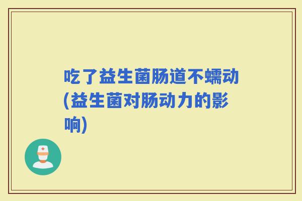 吃了益生菌肠道不蠕动(益生菌对肠动力的影响)