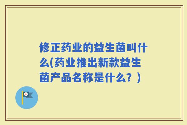 修正药业的益生菌叫什么(药业推出新款益生菌产品名称是什么？)