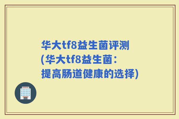 华大tf8益生菌评测(华大tf8益生菌：提高肠道健康的选择)