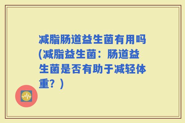 减脂肠道益生菌有用吗(减脂益生菌：肠道益生菌是否有助于减轻体重？)