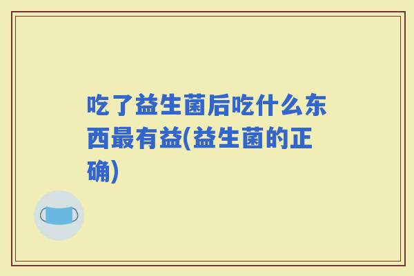 吃了益生菌后吃什么东西有益(益生菌的正确)