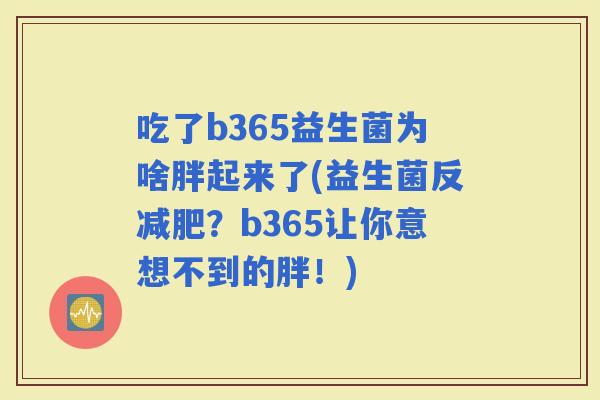吃了b365益生菌为啥胖起来了(益生菌反？b365让你意想不到的胖！)