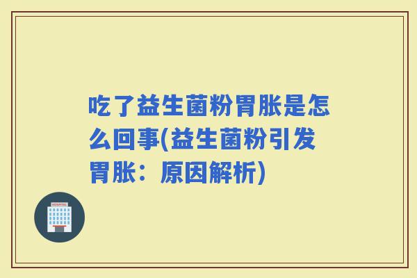 吃了益生菌粉胃胀是怎么回事(益生菌粉引发胃胀：原因解析)