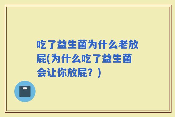 吃了益生菌为什么老放屁(为什么吃了益生菌会让你放屁？)