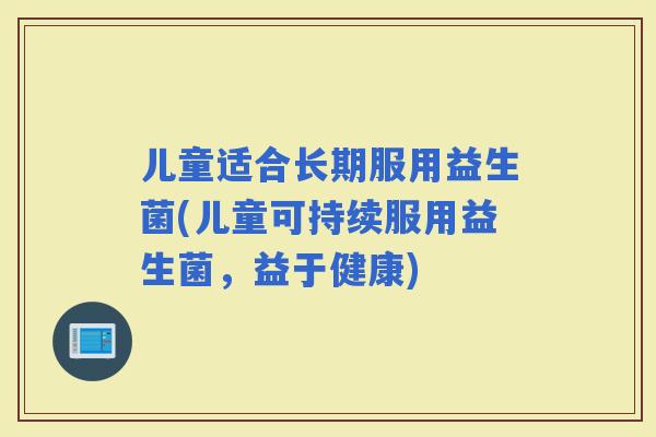 儿童适合长期服用益生菌(儿童可持续服用益生菌，益于健康)
