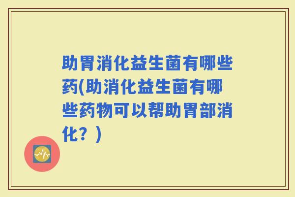 助胃消化益生菌有哪些药(助消化益生菌有哪些可以帮助胃部消化？)