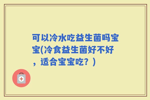 可以冷水吃益生菌吗宝宝(冷食益生菌好不好，适合宝宝吃？)