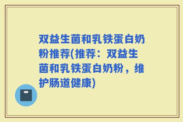 双益生菌和乳铁蛋白奶粉推荐(推荐：双益生菌和乳铁蛋白奶粉，维护肠道健康)