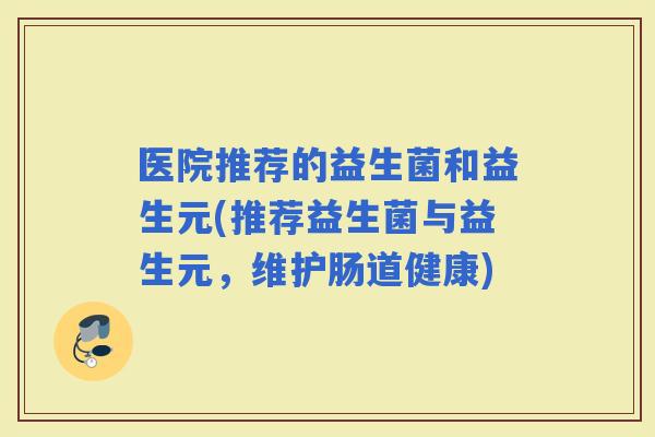 医院推荐的益生菌和益生元(推荐益生菌与益生元，维护肠道健康)