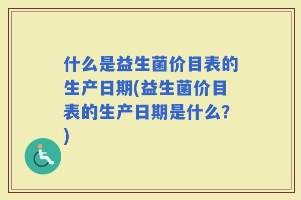 什么是益生菌价目表的生产日期(益生菌价目表的生产日期是什么？)