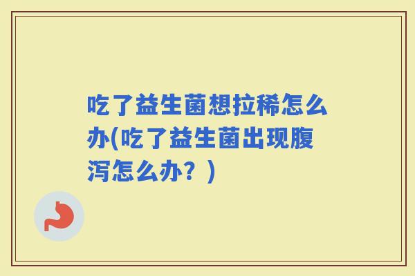 吃了益生菌想拉稀怎么办(吃了益生菌出现怎么办？)