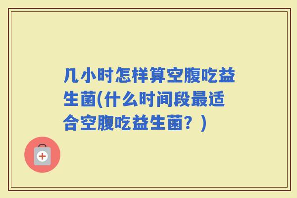 几小时怎样算空腹吃益生菌(什么时间段适合空腹吃益生菌？)