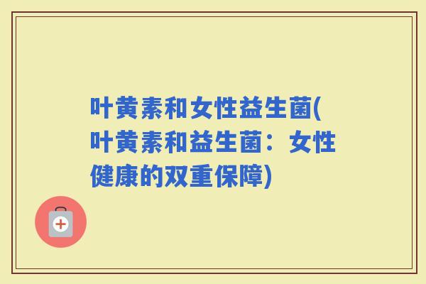 叶黄素和女性益生菌(叶黄素和益生菌：女性健康的双重保障)
