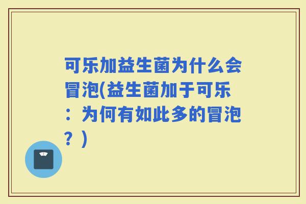 可乐加益生菌为什么会冒泡(益生菌加于可乐：为何有如此多的冒泡？)