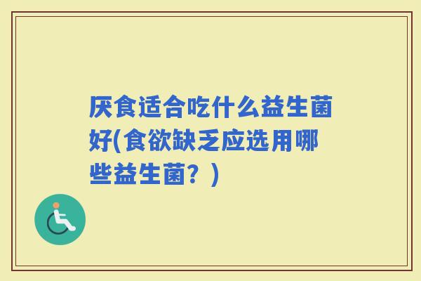 厌食适合吃什么益生菌好(缺乏应选用哪些益生菌？)