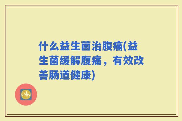 什么益生菌(益生菌缓解，有效改善肠道健康)