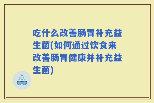 吃什么改善肠胃补充益生菌(如何通过饮食来改善肠胃健康并补充益生菌)
