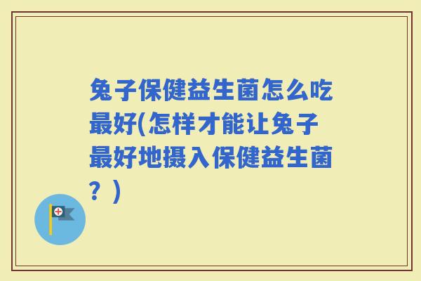 兔子保健益生菌怎么吃好(怎样才能让兔子好地摄入保健益生菌？)