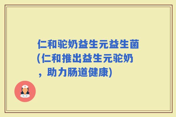 仁和驼奶益生元益生菌(仁和推出益生元驼奶，助力肠道健康)