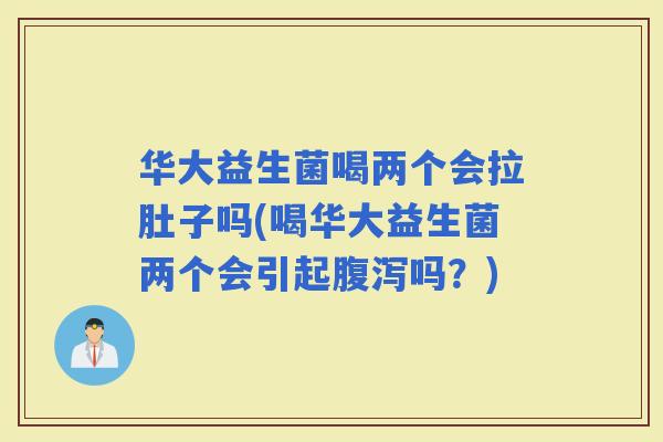 华大益生菌喝两个会拉肚子吗(喝华大益生菌两个会引起吗？)