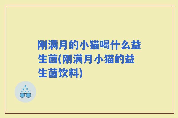 刚满月的小猫喝什么益生菌(刚满月小猫的益生菌饮料)