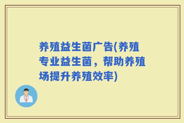 养殖益生菌广告(养殖专业益生菌，帮助养殖场提升养殖效率)