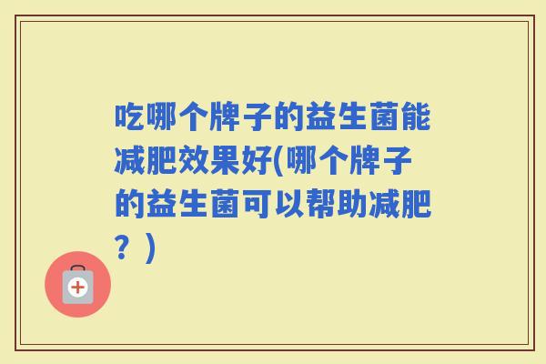 吃哪个牌子的益生菌能效果好(哪个牌子的益生菌可以帮助？)