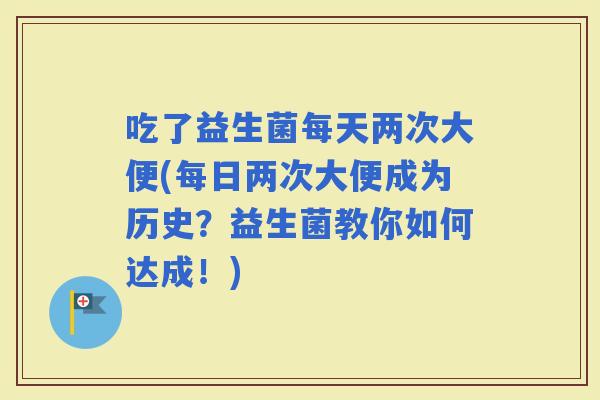 吃了益生菌每天两次大便(每日两次大便成为历史？益生菌教你如何达成！)