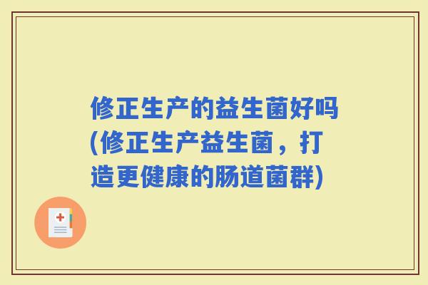 修正生产的益生菌好吗(修正生产益生菌，打造更健康的肠道菌群)