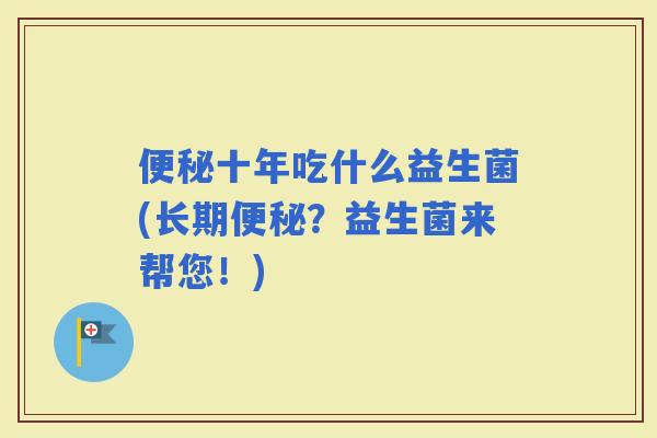十年吃什么益生菌(长期？益生菌来帮您！)