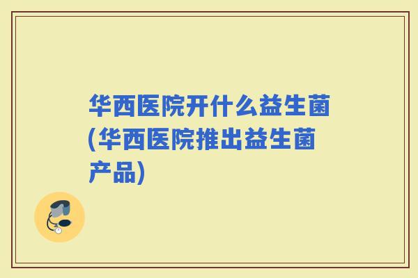 华西医院开什么益生菌(华西医院推出益生菌产品)