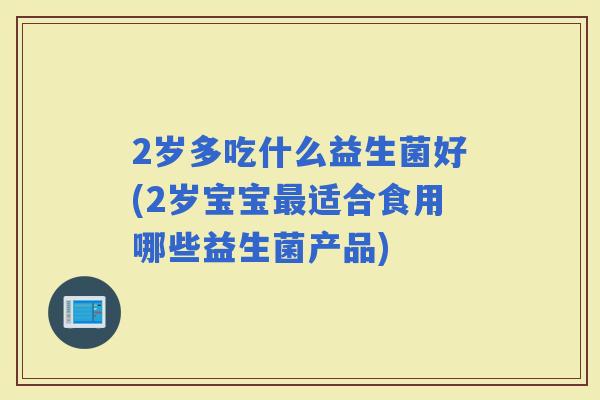2岁多吃什么益生菌好(2岁宝宝适合食用哪些益生菌产品)