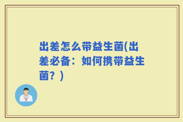 出差怎么带益生菌(出差必备：如何携带益生菌？)
