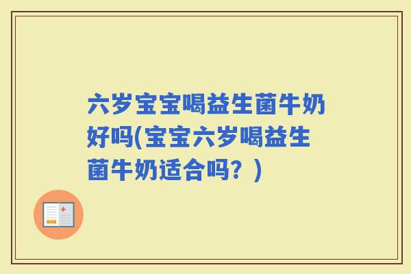 六岁宝宝喝益生菌牛奶好吗(宝宝六岁喝益生菌牛奶适合吗？)