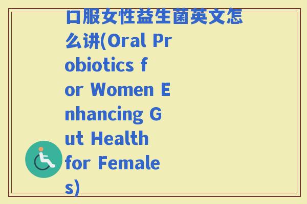 口服女性益生菌英文怎么讲(Oral Probiotics for Women Enhancing Gut Health for Females)