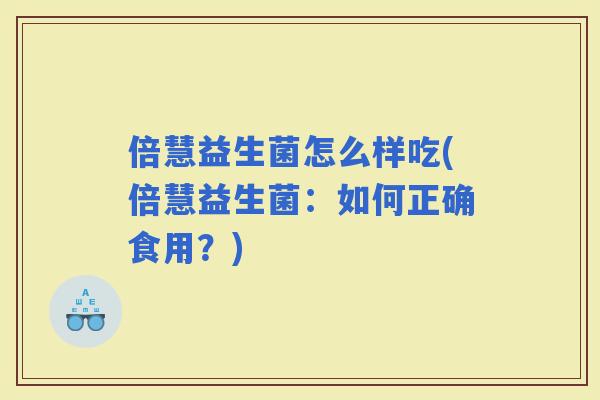 倍慧益生菌怎么样吃(倍慧益生菌：如何正确食用？)