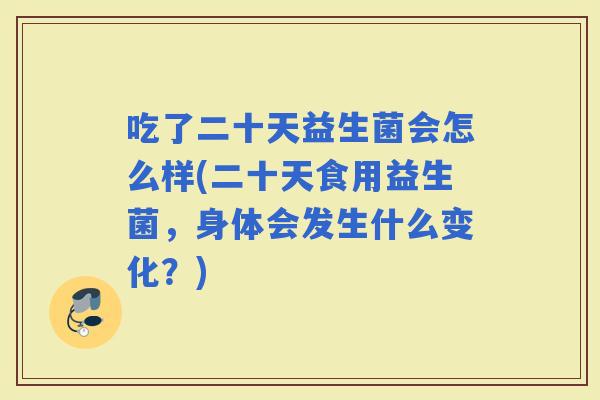 吃了二十天益生菌会怎么样(二十天食用益生菌，身体会发生什么变化？)