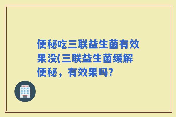 吃三联益生菌有效果没(三联益生菌缓解，有效果吗？