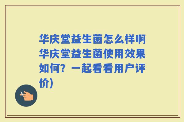 华庆堂益生菌怎么样啊华庆堂益生菌使用效果如何？一起看看用户评价)